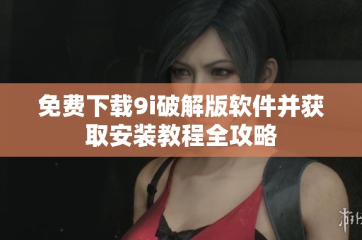 免费下载9i破解版软件并获取安装教程全攻略