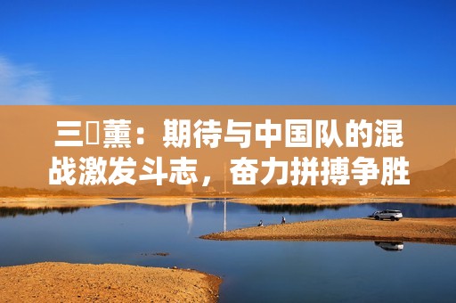 三笘薰：期待与中国队的混战激发斗志，奋力拼搏争胜！