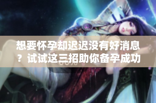 想要怀孕却迟迟没有好消息？试试这三招助你备孕成功