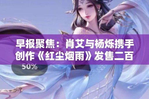 早报聚焦：肖艾与杨烁携手创作《红尘烟雨》发售二百三十万册