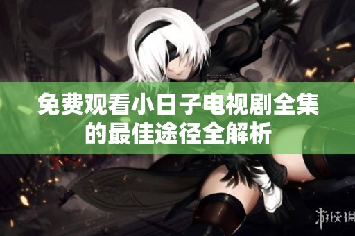 免费观看小日子电视剧全集的最佳途径全解析