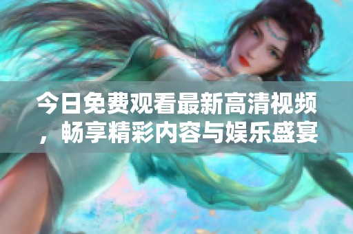 今日免费观看最新高清视频，畅享精彩内容与娱乐盛宴