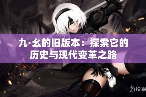九·幺的旧版本：探索它的历史与现代变革之路