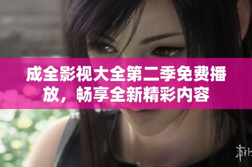 成全影视大全第二季免费播放，畅享全新精彩内容