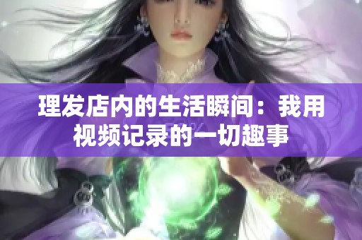 理发店内的生活瞬间：我用视频记录的一切趣事