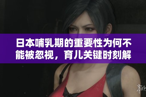 日本哺乳期的重要性为何不能被忽视，育儿关键时刻解析