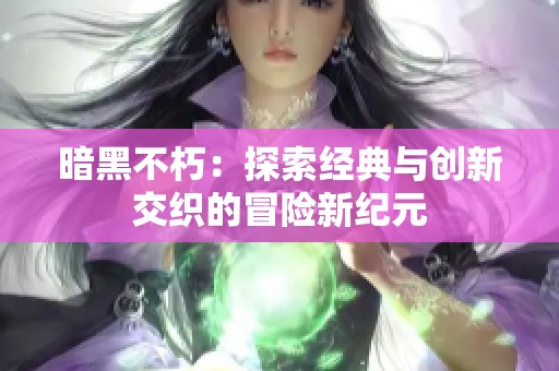 暗黑不朽：探索经典与创新交织的冒险新纪元