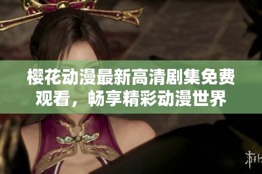 樱花动漫最新高清剧集免费观看，畅享精彩动漫世界