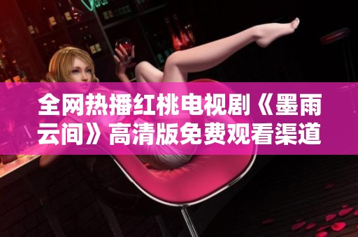 全网热播红桃电视剧《墨雨云间》高清版免费观看渠道揭秘