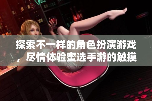 探索不一样的角色扮演游戏，尽情体验蜜选手游的触摸乐趣