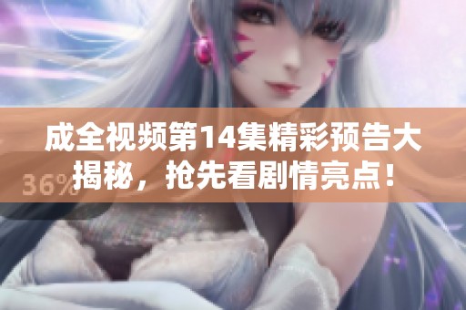 成全视频第14集精彩预告大揭秘，抢先看剧情亮点！