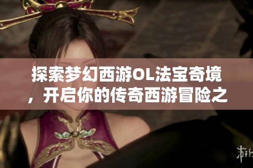 探索梦幻西游OL法宝奇境，开启你的传奇西游冒险之旅