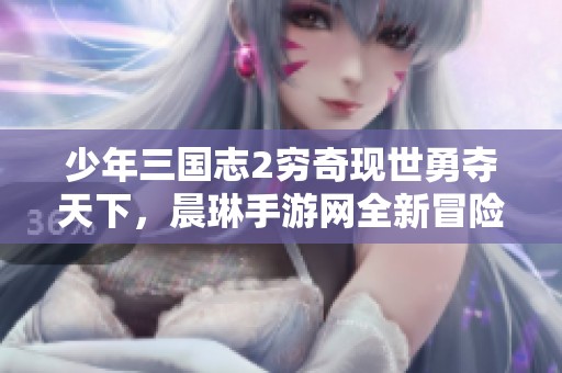 少年三国志2穷奇现世勇夺天下，晨琳手游网全新冒险等你来战