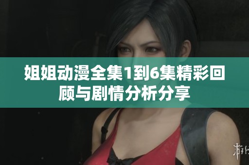 姐姐动漫全集1到6集精彩回顾与剧情分析分享