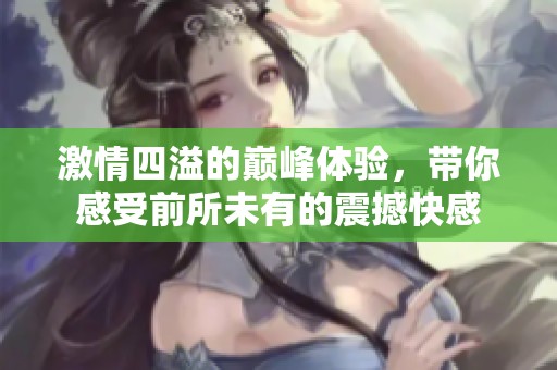 激情四溢的巅峰体验，带你感受前所未有的震撼快感