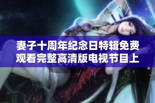 妻子十周年纪念日特辑免费观看完整高清版电视节目上线