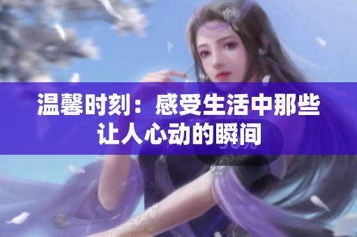温馨时刻：感受生活中那些让人心动的瞬间