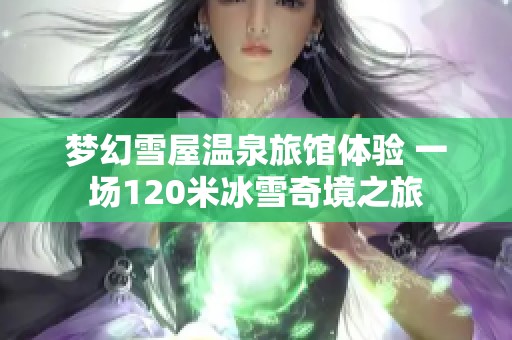 梦幻雪屋温泉旅馆体验 一场120米冰雪奇境之旅