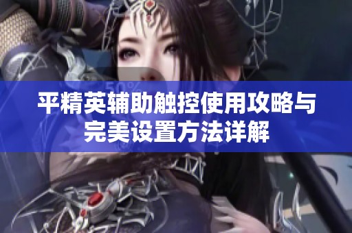 平精英辅助触控使用攻略与完美设置方法详解