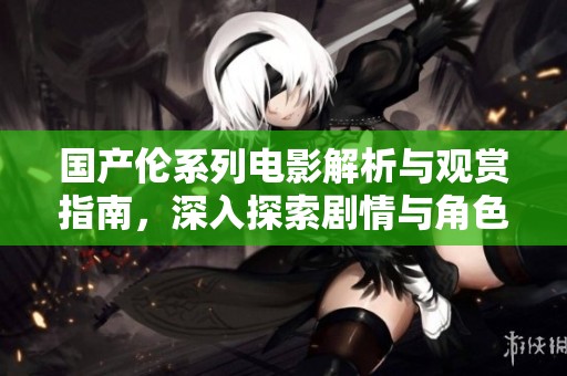 国产伦系列电影解析与观赏指南，深入探索剧情与角色魅力