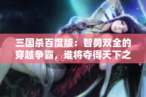 三国杀百度版：智勇双全的穿越争霸，谁将夺得天下之主？