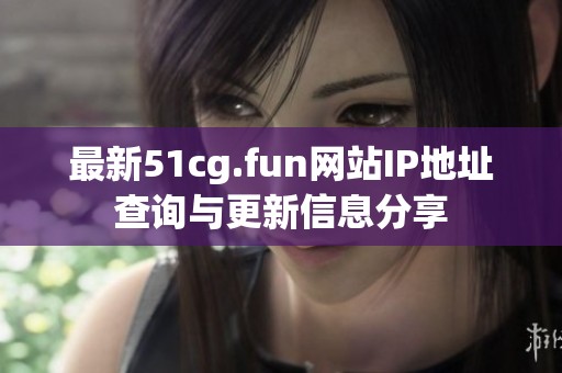 最新51cg.fun网站IP地址查询与更新信息分享