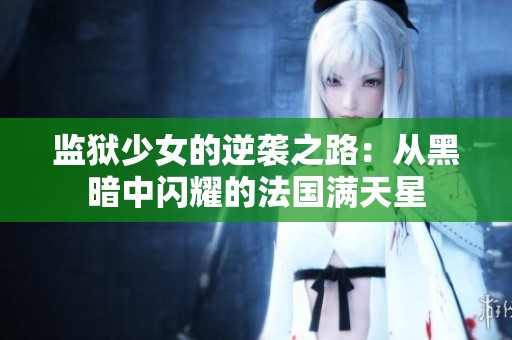 监狱少女的逆袭之路：从黑暗中闪耀的法国满天星