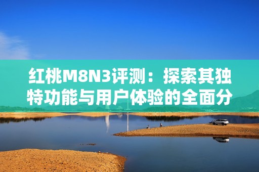 红桃M8N3评测：探索其独特功能与用户体验的全面分析
