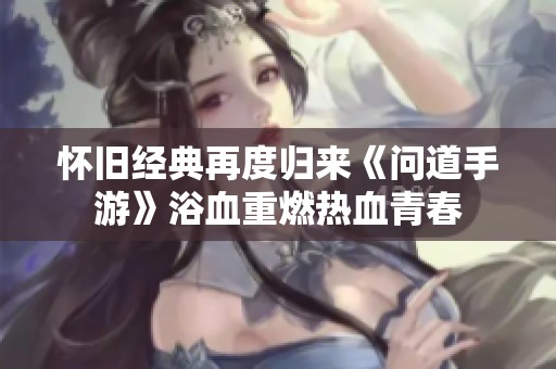 怀旧经典再度归来《问道手游》浴血重燃热血青春
