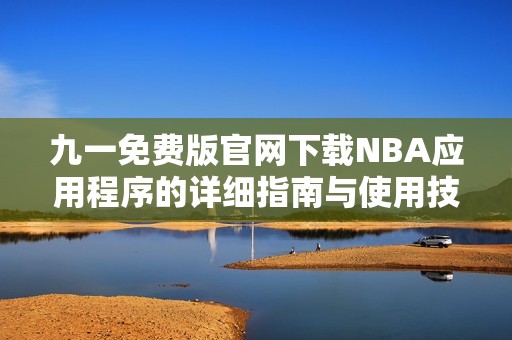 九一免费版官网下载NBA应用程序的详细指南与使用技巧