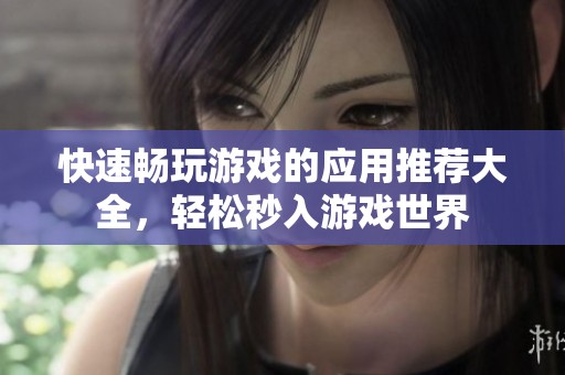 快速畅玩游戏的应用推荐大全，轻松秒入游戏世界