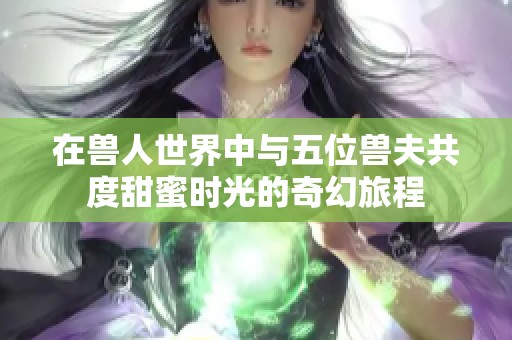 在兽人世界中与五位兽夫共度甜蜜时光的奇幻旅程