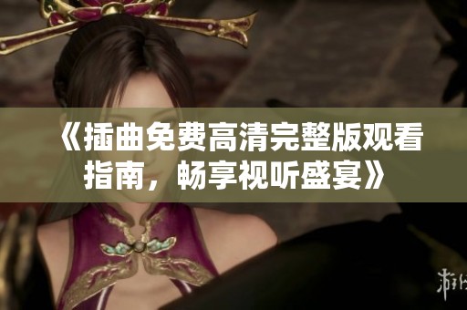《插曲免费高清完整版观看指南，畅享视听盛宴》