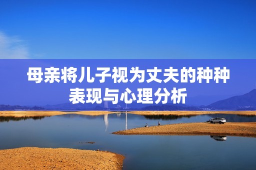 母亲将儿子视为丈夫的种种表现与心理分析