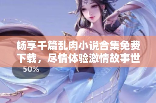 畅享千篇乱肉小说合集免费下载，尽情体验激情故事世界