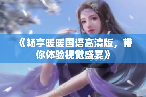《畅享暖暖国语高清版，带你体验视觉盛宴》