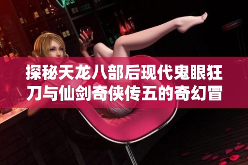 探秘天龙八部后现代鬼眼狂刀与仙剑奇侠传五的奇幻冒险之旅