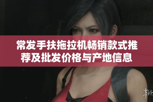 常发手扶拖拉机畅销款式推荐及批发价格与产地信息