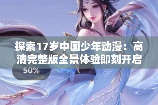 探索17岁中国少年动漫：高清完整版全景体验即刻开启