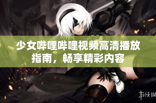 少女哔哩哔哩视频高清播放指南，畅享精彩内容