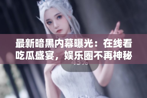 最新暗黑内幕曝光：在线看吃瓜盛宴，娱乐圈不再神秘