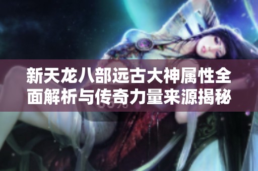 新天龙八部远古大神属性全面解析与传奇力量来源揭秘