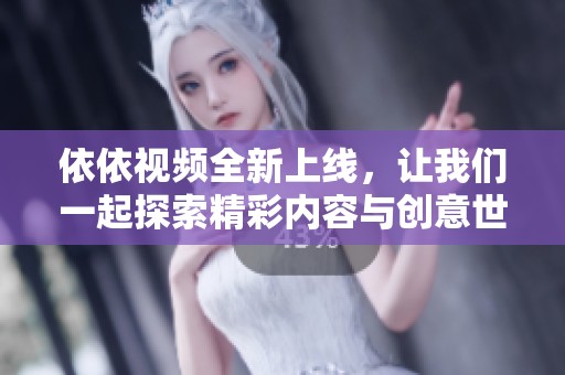 依依视频全新上线，让我们一起探索精彩内容与创意世界