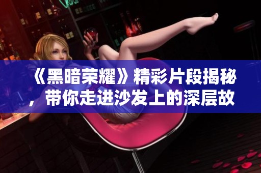《黑暗荣耀》精彩片段揭秘，带你走进沙发上的深层故事