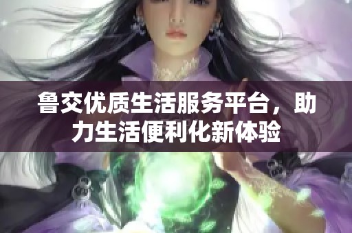 鲁交优质生活服务平台，助力生活便利化新体验