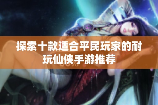 探索十款适合平民玩家的耐玩仙侠手游推荐