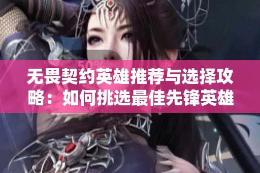 无畏契约英雄推荐与选择攻略：如何挑选最佳先锋英雄