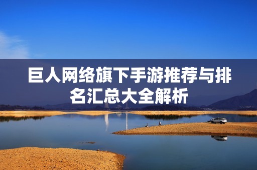 巨人网络旗下手游推荐与排名汇总大全解析