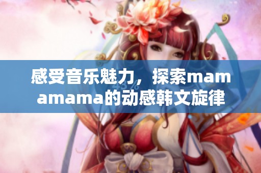 感受音乐魅力，探索mamamama的动感韩文旋律