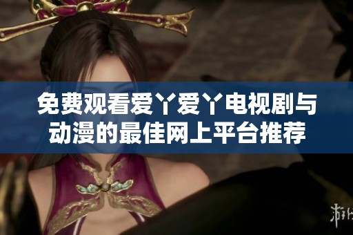 免费观看爱丫爱丫电视剧与动漫的最佳网上平台推荐